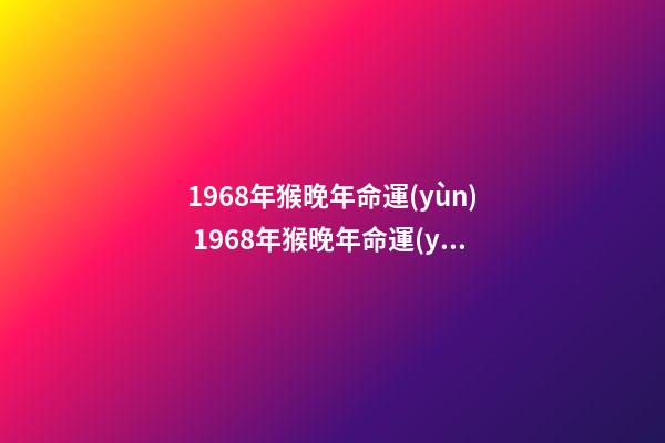 1968年猴晚年命運(yùn) 1968年猴晚年命運(yùn)，1968年的猴是什么命-第1張-觀點(diǎn)-玄機(jī)派